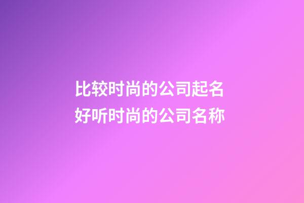 比较时尚的公司起名 好听时尚的公司名称-第1张-公司起名-玄机派